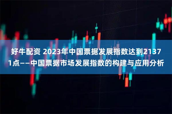 好牛配资 2023年中国票据发展指数达到21371点——中国票据市场发展指数的构建与应用分析