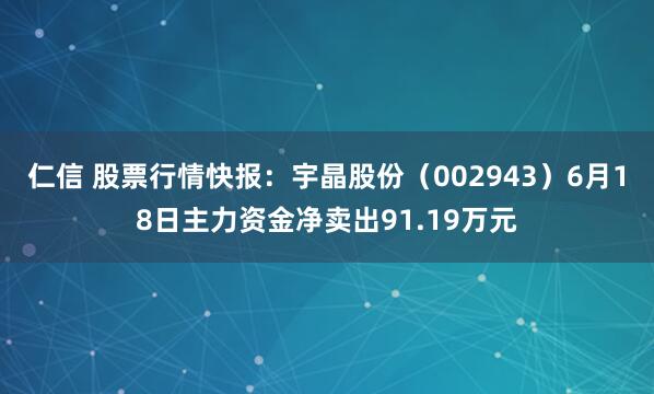 仁信 股票行情快报：宇晶股份（002943）6月18日主力资金净卖出91.19万元
