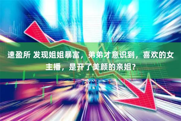 速盈所 发现姐姐暴富，弟弟才意识到，喜欢的女主播，是开了美颜的亲姐？