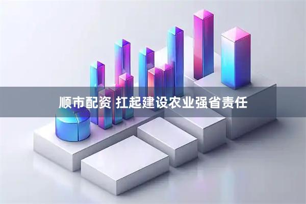 顺市配资 扛起建设农业强省责任