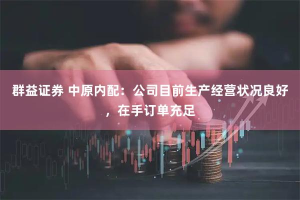 群益证券 中原内配：公司目前生产经营状况良好，在手订单充足
