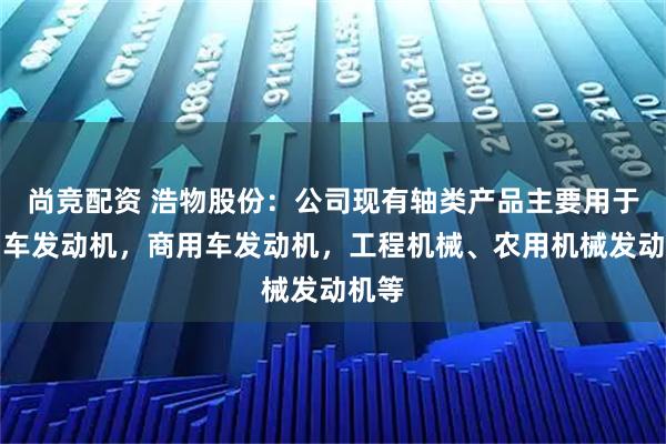 尚竞配资 浩物股份：公司现有轴类产品主要用于乘用车发动机，商用车发动机，工程机械、农用机械发动机等
