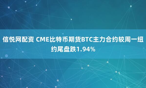信悦网配资 CME比特币期货BTC主力合约较周一纽约尾盘跌1.94%