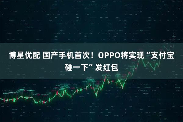 博星优配 国产手机首次！OPPO将实现“支付宝碰一下”发红包