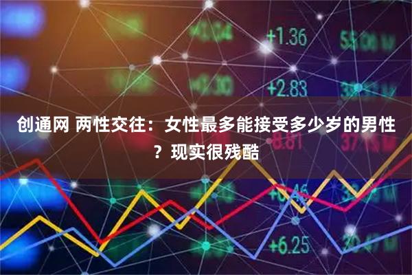 创通网 两性交往：女性最多能接受多少岁的男性？现实很残酷