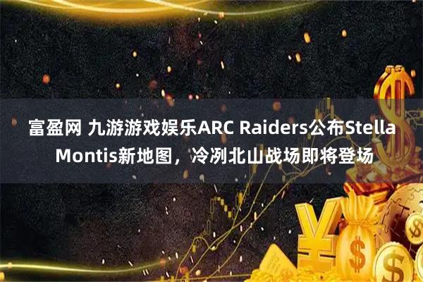 富盈网 九游游戏娱乐ARC Raiders公布Stella Montis新地图，冷冽北山战场即将登场