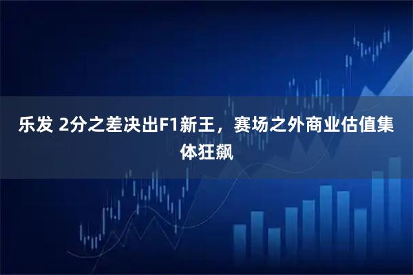 乐发 2分之差决出F1新王，赛场之外商业估值集体狂飙