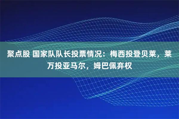 聚点股 国家队队长投票情况：梅西投登贝莱，莱万投亚马尔，姆巴佩弃权