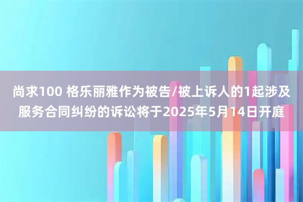 尚求100 格乐丽雅作为被告/被上诉人的1起涉及服务合同纠纷的诉讼将于2025年5月14日开庭