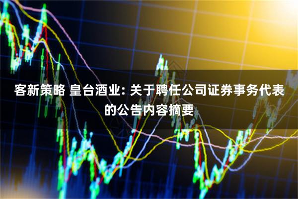 客新策略 皇台酒业: 关于聘任公司证券事务代表的公告内容摘要