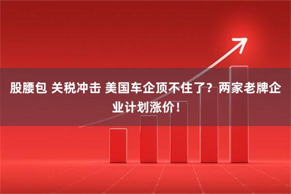 股腰包 关税冲击 美国车企顶不住了？两家老牌企业计划涨价！