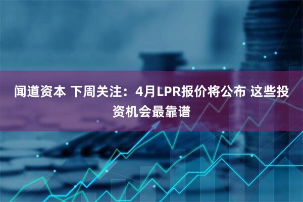 闻道资本 下周关注：4月LPR报价将公布 这些投资机会最靠谱