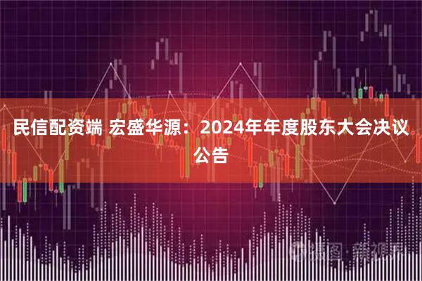 民信配资端 宏盛华源：2024年年度股东大会决议公告
