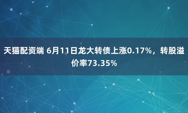天猫配资端 6月11日龙大转债上涨0.17%，转股溢价率73.35%