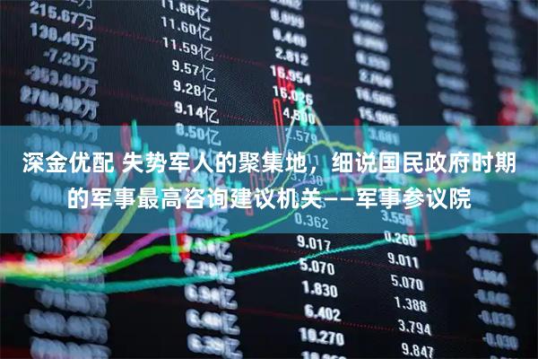 深金优配 失势军人的聚集地，细说国民政府时期的军事最高咨询建议机关——军事参议院