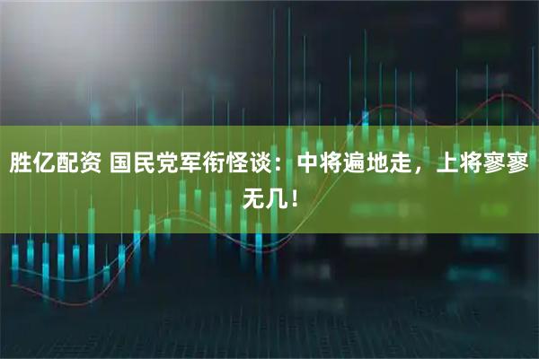 胜亿配资 国民党军衔怪谈：中将遍地走，上将寥寥无几！