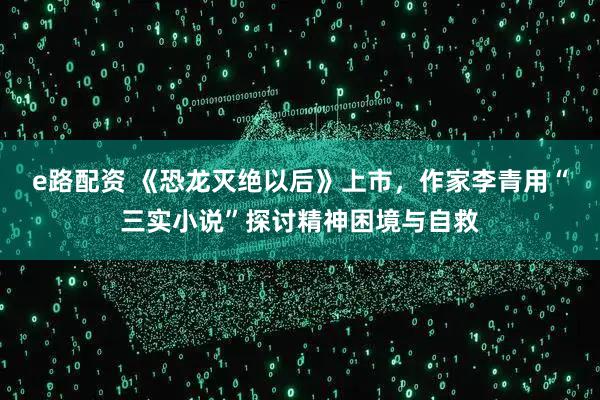 e路配资 《恐龙灭绝以后》上市，作家李青用“三实小说”探讨精神困境与自救