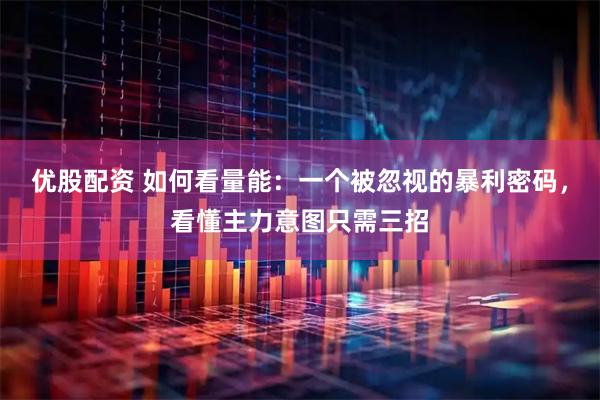 优股配资 如何看量能：一个被忽视的暴利密码，看懂主力意图只需三招