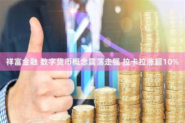 祥富金融 数字货币概念震荡走强 拉卡拉涨超10%