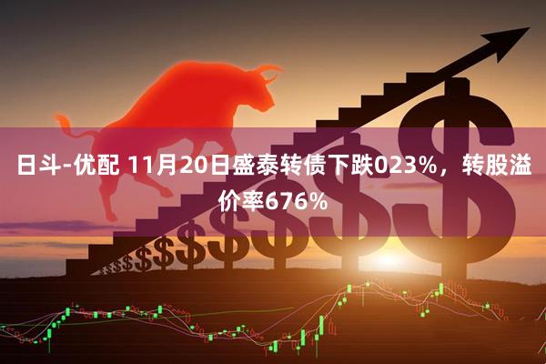 日斗-优配 11月20日盛泰转债下跌023%，转股溢价率676%