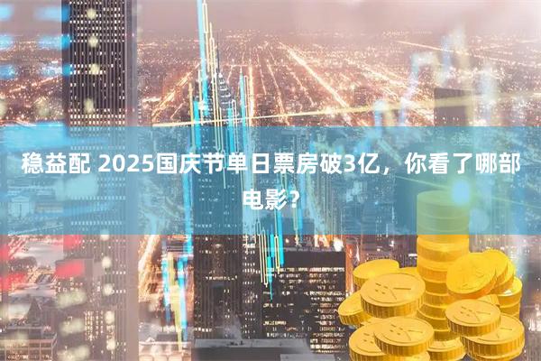 稳益配 2025国庆节单日票房破3亿，你看了哪部电影？