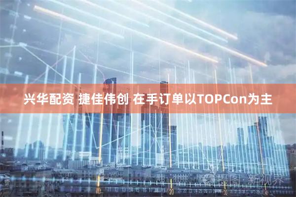 兴华配资 捷佳伟创 在手订单以TOPCon为主